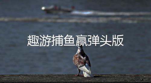 趣游捕鱼赢弹头版下载