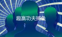 趣赢功夫捕鱼