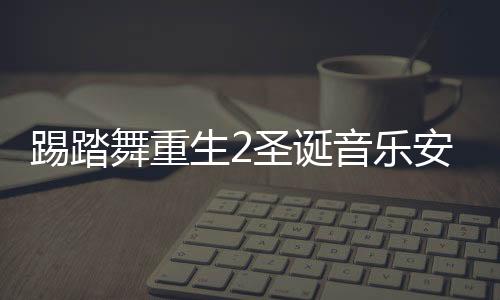 踢踏舞重生2圣诞音乐安卓版下载 2.0.0下载
