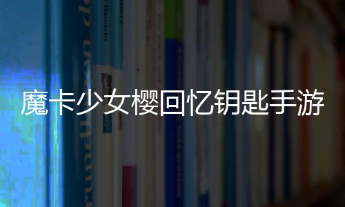 魔卡少女樱回忆钥匙手游下载