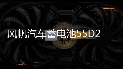 风帆汽车蓄电池55D26适配马自达6索纳塔得利卡金杯海狮电瓶下载