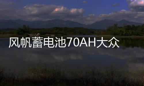 风帆蓄电池70AH大众迈腾cc沃尔沃s40雪铁龙c5比亚迪宋唐汽车电瓶下载