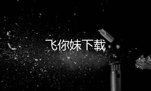 飞你妹下载下载