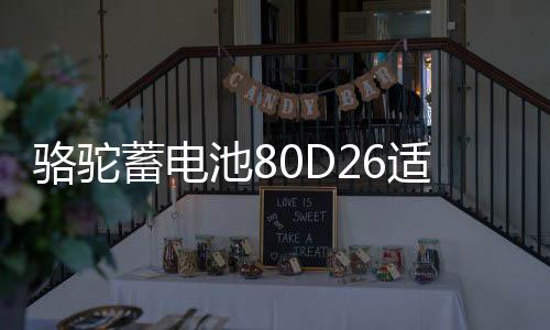骆驼蓄电池80D26适配索纳塔凯美瑞汉兰达RAV4专用汽车电瓶70AH下载