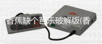 香蕉缺个芭乐破解版(香蕉缺個芭樂)