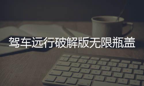 驾车远行破解版无限瓶盖下载