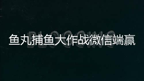 鱼丸捕鱼大作战微信端赢话费版本下载