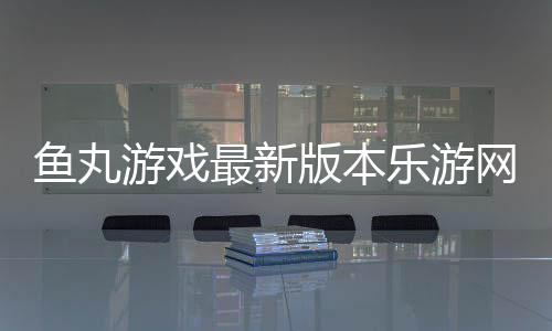 鱼丸游戏最新版本乐游网下载