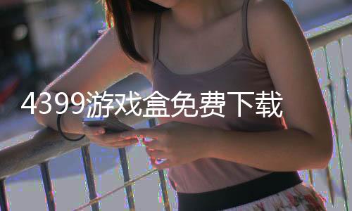 4399游戏盒免费下载手机版下载