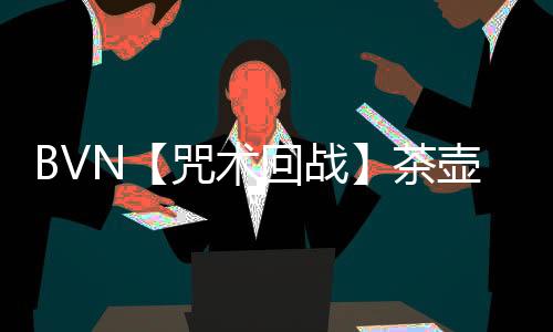 BVN【咒术回战】茶壶最新版下载