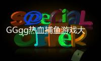 GGgg热血捕鱼游戏大厅app