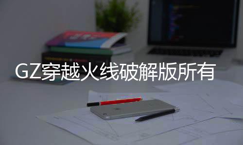 GZ穿越火线破解版所有非卖品都解锁下载