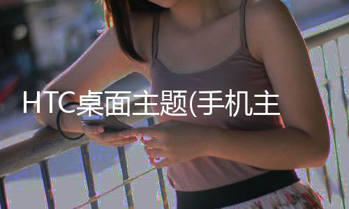 HTC桌面主题(手机主题桌面美化软件)下载