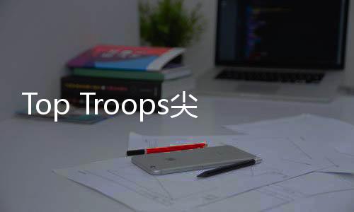 Top Troops尖峰战队征战诸国游戏下载